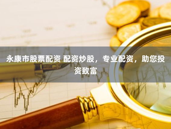 永康市股票配资 配资炒股，专业配资，助您投资致富