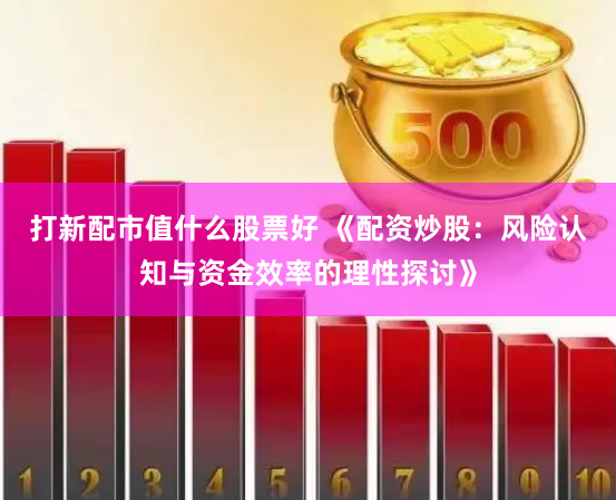 打新配市值什么股票好 《配资炒股：风险认知与资金效率的理性探讨》