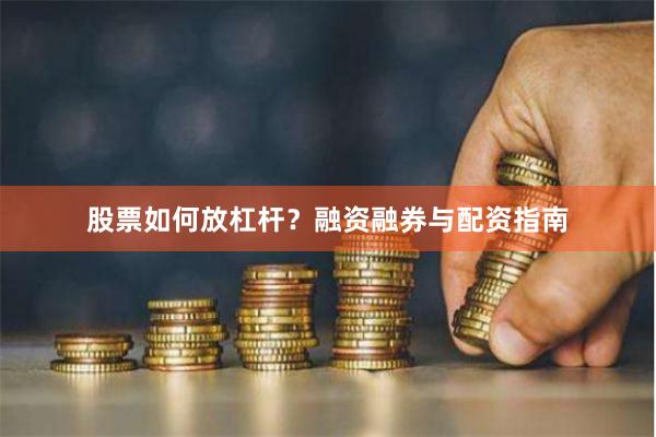 股票如何放杠杆？融资融券与配资指南