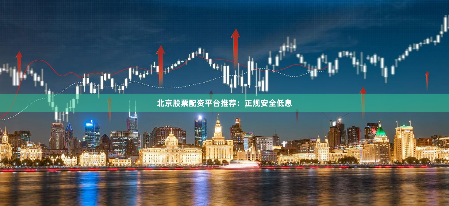 北京股票配资平台推荐：正规安全低息