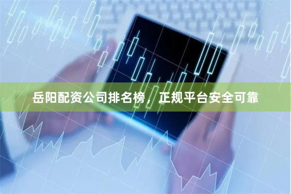 岳阳配资公司排名榜，正规平台安全可靠